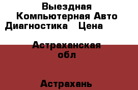 Выездная Компьютерная Авто Диагностика › Цена ­ 800 - Астраханская обл., Астрахань г. Авто » Услуги   